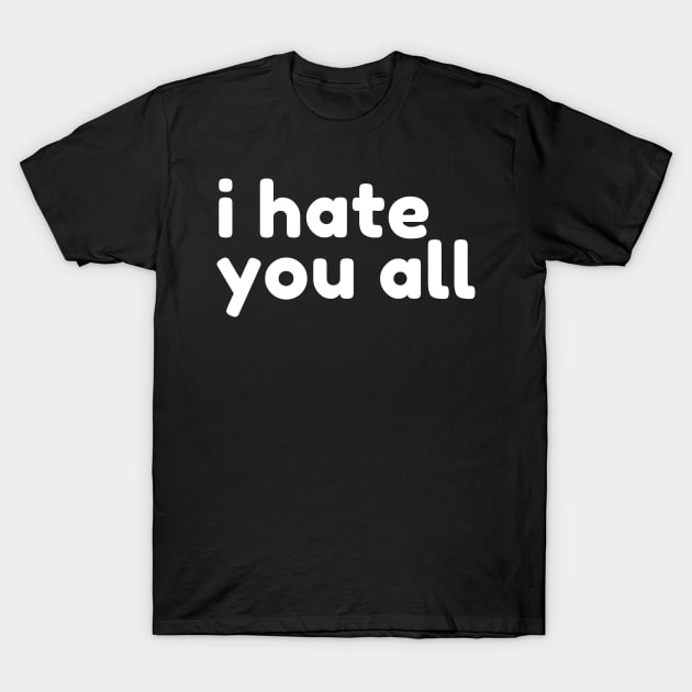 I Hate You All. Funny Sarcastic NSFW Rude Inappropriate Saying T-Shirt by That Cheeky Tee